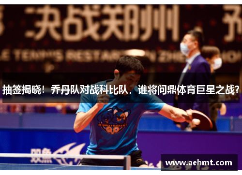 抽签揭晓！乔丹队对战科比队，谁将问鼎体育巨星之战？