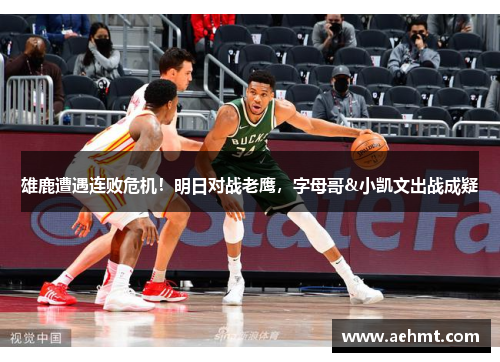 雄鹿遭遇连败危机！明日对战老鹰，字母哥&小凯文出战成疑